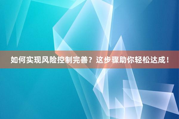 如何实现风险控制完善？这步骤助你轻松达成！