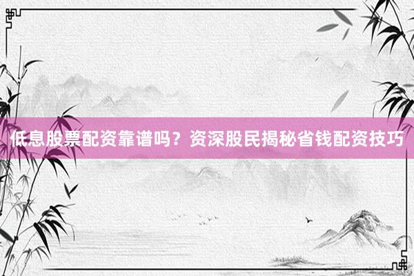 低息股票配资靠谱吗？资深股民揭秘省钱配资技巧