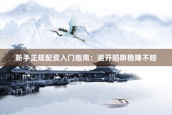 新手正规配资入门指南：避开陷阱稳赚不赔