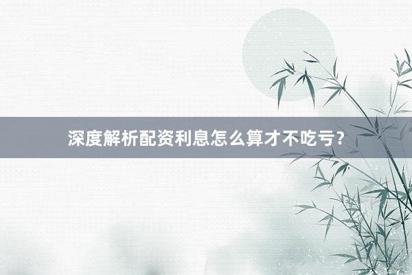深度解析配资利息怎么算才不吃亏？