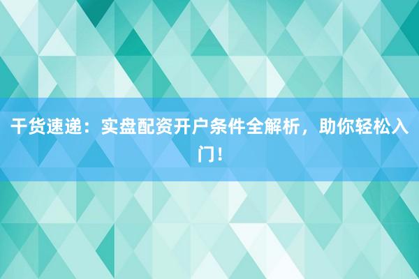 干货速递：实盘配资开户条件全解析，助你轻松入门！