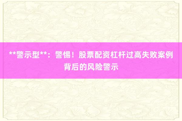 **警示型**：警惕！股票配资杠杆过高失败案例背后的风险警示
