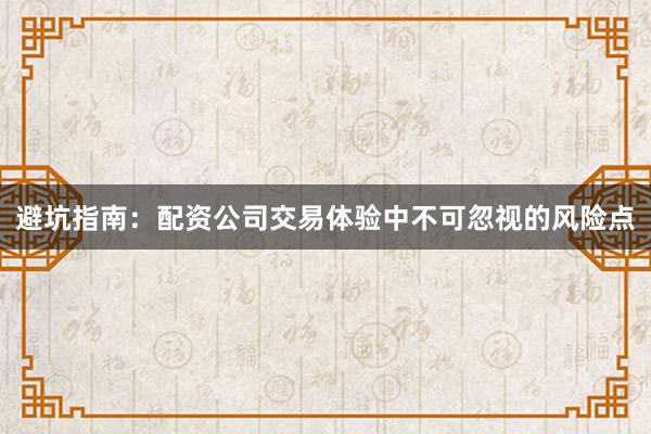 避坑指南：配资公司交易体验中不可忽视的风险点