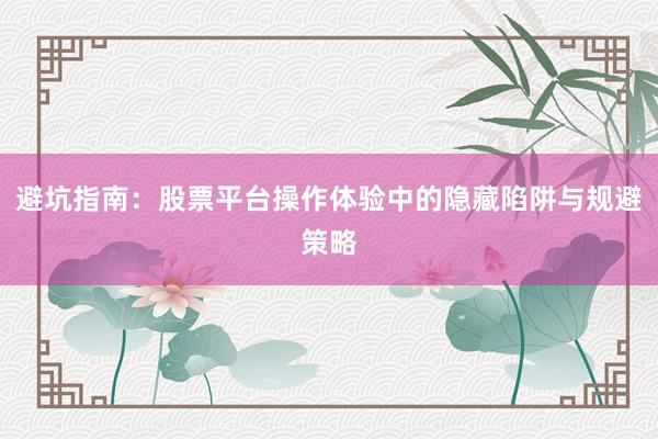 避坑指南：股票平台操作体验中的隐藏陷阱与规避策略
