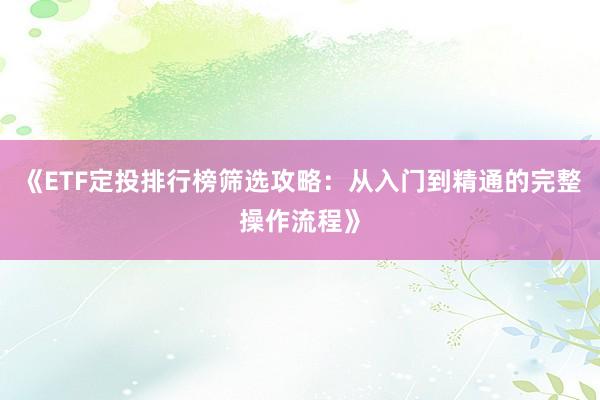 《ETF定投排行榜筛选攻略：从入门到精通的完整操作流程》