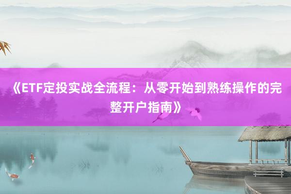 《ETF定投实战全流程：从零开始到熟练操作的完整开户指南》