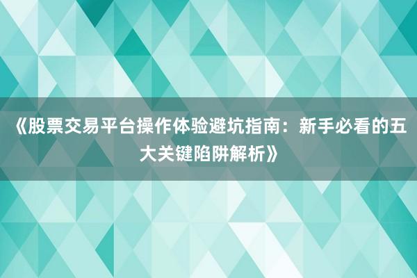 《股票交易平台操作体验避坑指南：新手必看的五大关键陷阱解析》