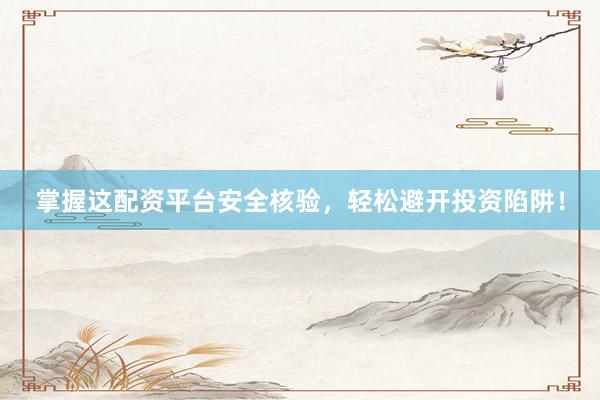 掌握这配资平台安全核验，轻松避开投资陷阱！