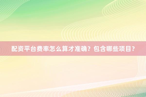 配资平台费率怎么算才准确？包含哪些项目？