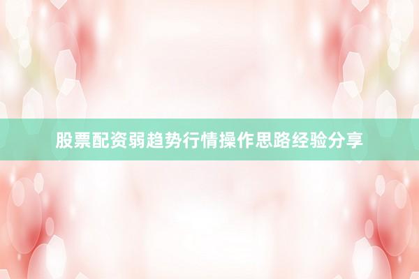 股票配资弱趋势行情操作思路经验分享