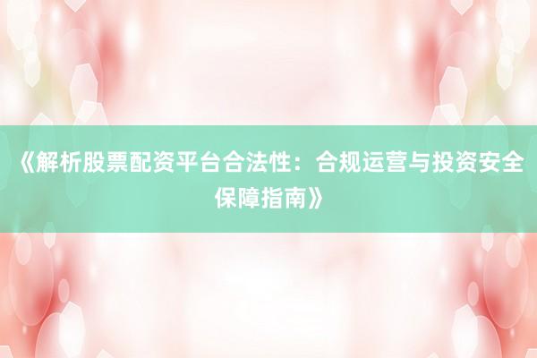 《解析股票配资平台合法性：合规运营与投资安全保障指南》