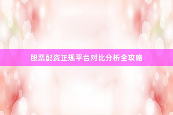 股票配资正规平台对比分析全攻略