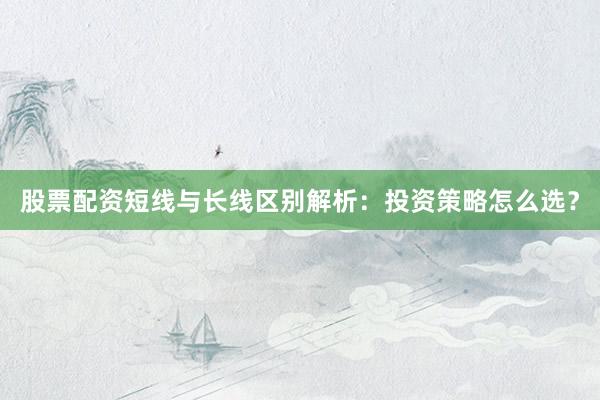 股票配资短线与长线区别解析:投资策略怎么选?