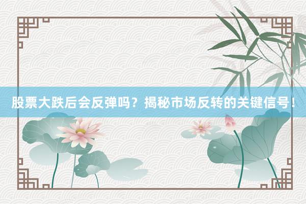 股票大跌后会反弹吗？揭秘市场反转的关键信号！