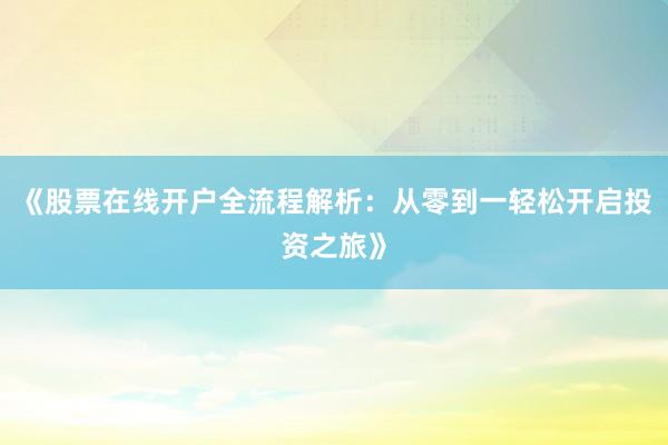 《股票在线开户全流程解析：从零到一轻松开启投资之旅》