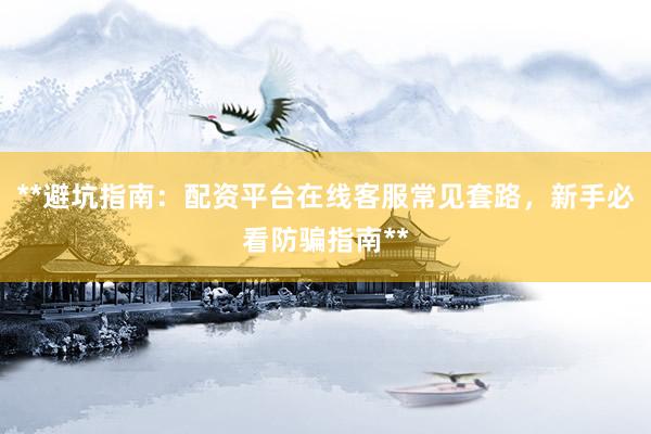 **避坑指南：配资平台在线客服常见套路，新手必看防骗指南**