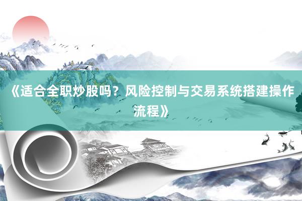 《适合全职炒股吗？风险控制与交易系统搭建操作流程》