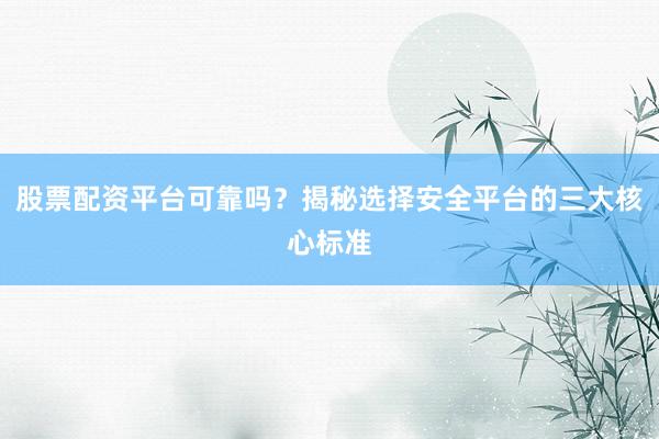 股票配资平台可靠吗？揭秘选择安全平台的三大核心标准