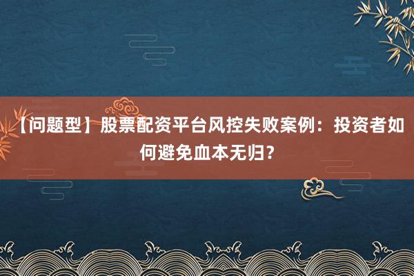 【问题型】股票配资平台风控失败案例：投资者如何避免血本无归？