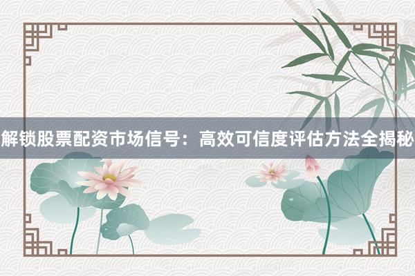 解锁股票配资市场信号：高效可信度评估方法全揭秘
