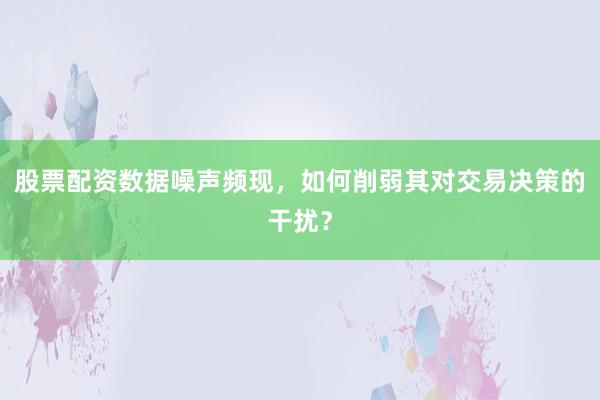 股票配资数据噪声频现，如何削弱其对交易决策的干扰？