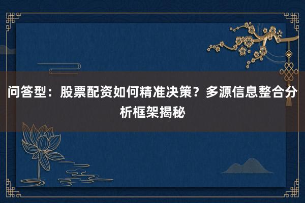 问答型：股票配资如何精准决策？多源信息整合分析框架揭秘