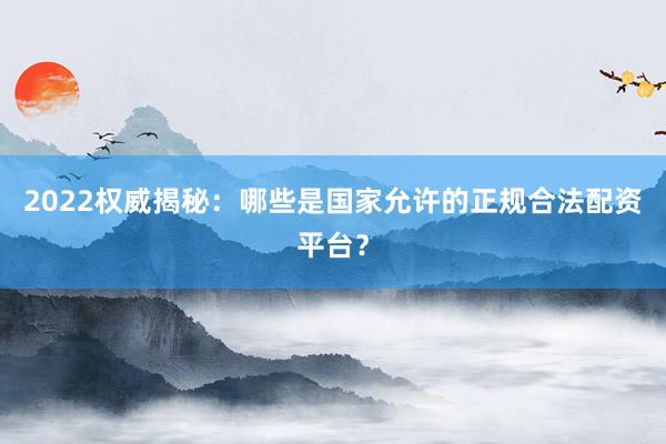 2022权威揭秘:哪些是国家允许的正规合法配资平台?