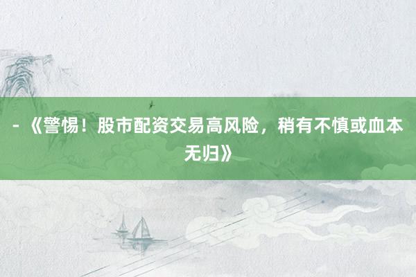 - 《警惕！股市配资交易高风险，稍有不慎或血本无归》