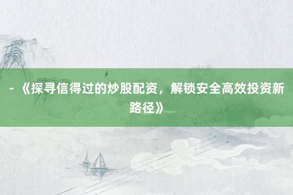 - 《探寻信得过的炒股配资，解锁安全高效投资新路径》
