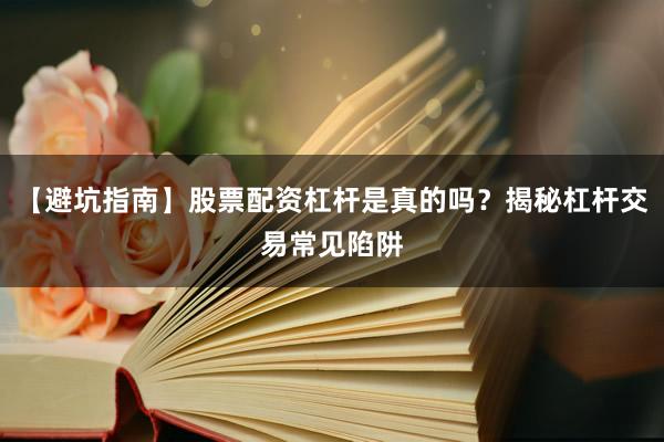 【避坑指南】股票配资杠杆是真的吗?揭秘杠杆交易常见陷阱