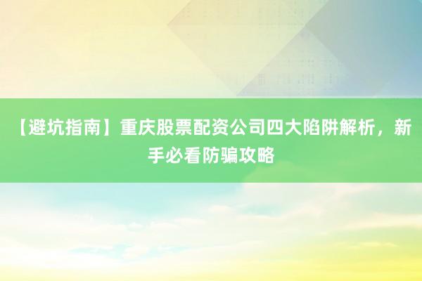 【避坑指南】重庆股票配资公司四大陷阱解析，新手必看防骗攻略