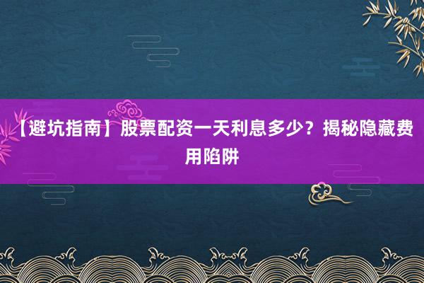 【避坑指南】股票配资一天利息多少？揭秘隐藏费用陷阱