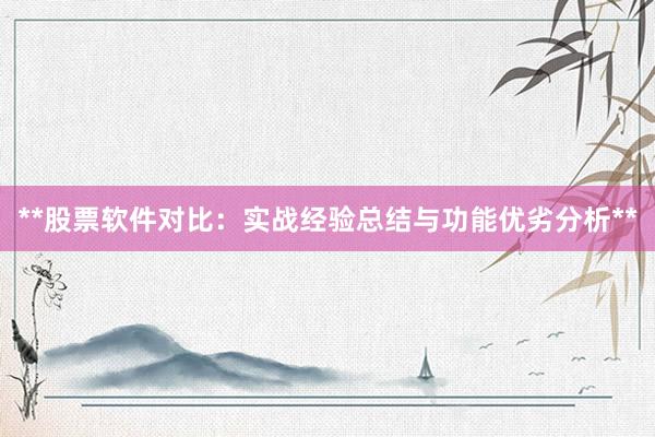 **股票软件对比：实战经验总结与功能优劣分析**