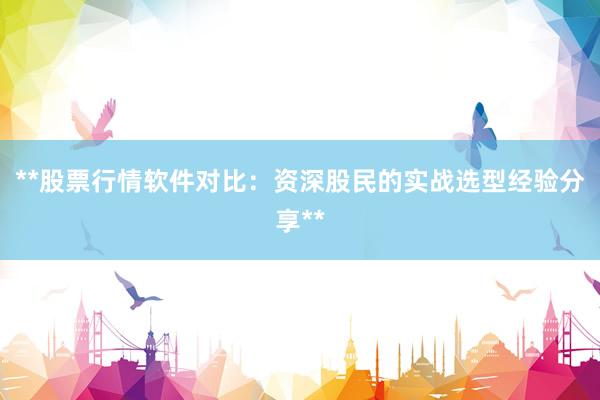 **股票行情软件对比：资深股民的实战选型经验分享**