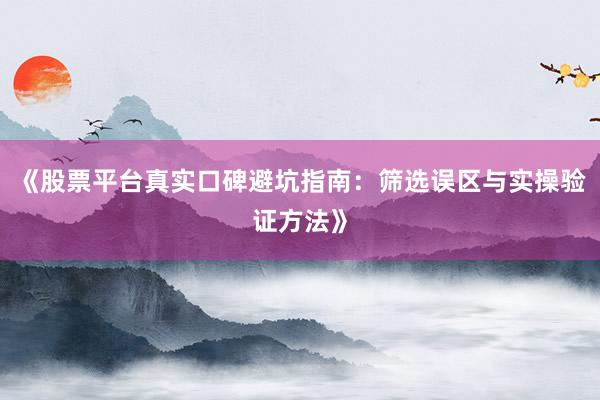 《股票平台真实口碑避坑指南：筛选误区与实操验证方法》