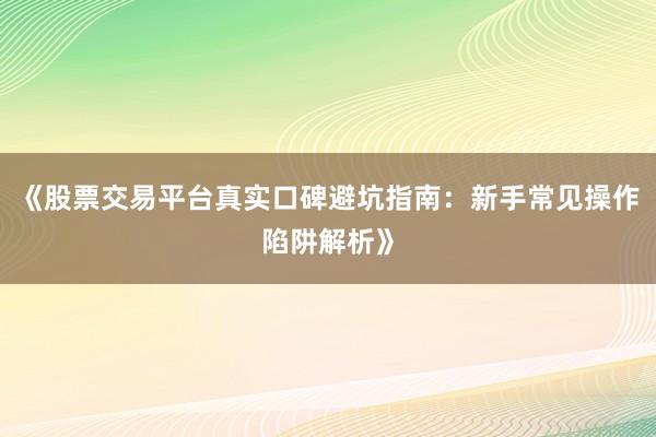 《股票交易平台真实口碑避坑指南：新手常见操作陷阱解析》