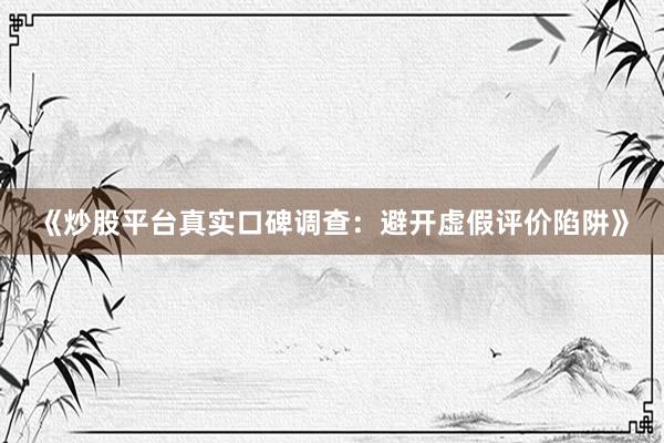 《炒股平台真实口碑调查：避开虚假评价陷阱》