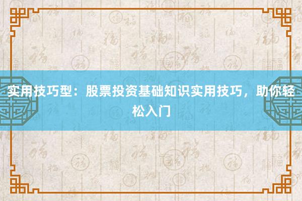 实用技巧型:股票投资基础知识实用技巧,助你轻松入门