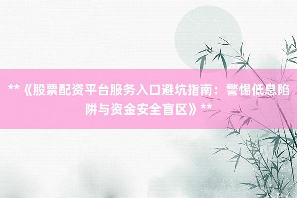 **《股票配资平台服务入口避坑指南：警惕低息陷阱与资金安全盲区》**