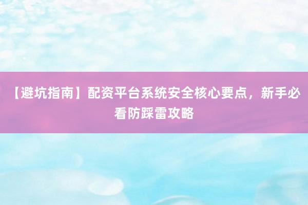 【避坑指南】配资平台系统安全核心要点，新手必看防踩雷攻略