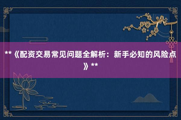 **《配资交易常见问题全解析：新手必知的风险点》**