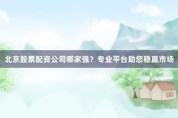 北京股票配资公司哪家强？专业平台助您稳赢市场