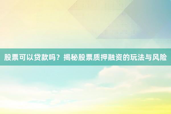股票可以贷款吗？揭秘股票质押融资的玩法与风险
