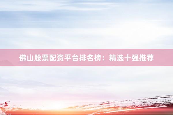 佛山股票配资平台排名榜：精选十强推荐