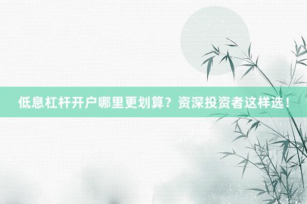 低息杠杆开户哪里更划算？资深投资者这样选！