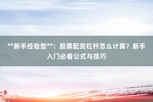 **新手经验型**：股票配资杠杆怎么计算？新手入门必看公式与技巧