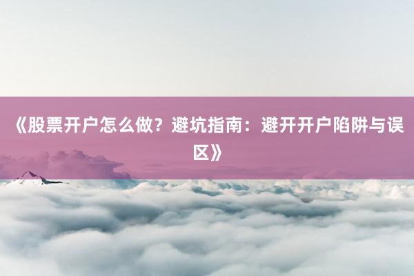 《股票开户怎么做？避坑指南：避开开户陷阱与误区》