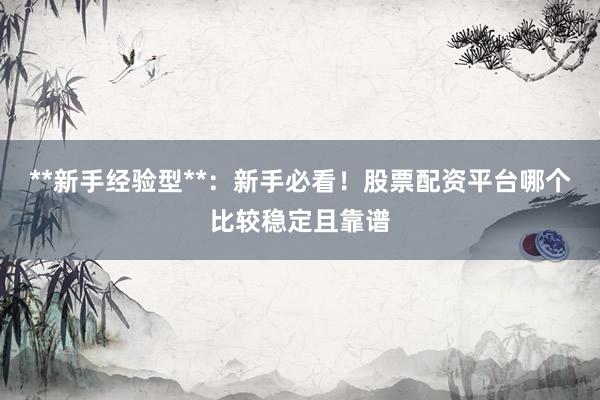 **新手经验型**：新手必看！股票配资平台哪个比较稳定且靠谱