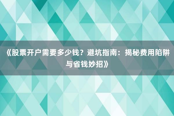 《股票开户需要多少钱？避坑指南：揭秘费用陷阱与省钱妙招》