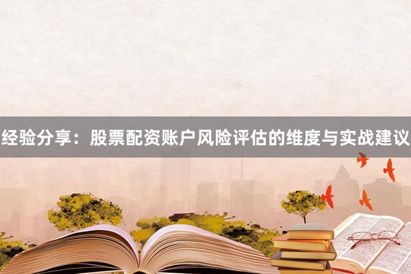 经验分享：股票配资账户风险评估的维度与实战建议